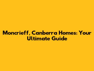 Moncrieff, Canberra Homes: Your Ultimate Guide