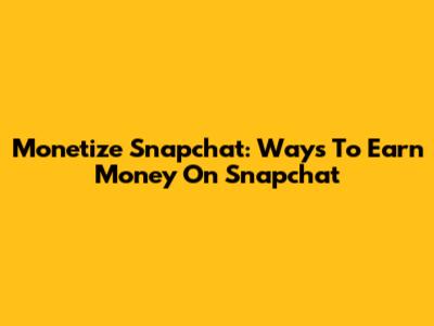 Monetize Snapchat: Ways To Earn Money On Snapchat