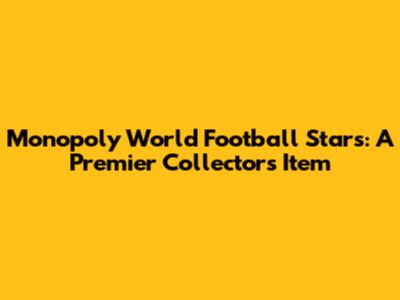 Monopoly World Football Stars: A Premier Collector's Item