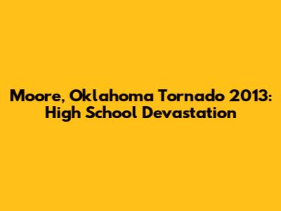 Moore, Oklahoma Tornado 2013: High School Devastation