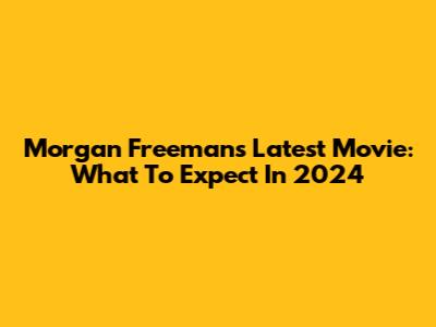 Morgan Freeman's Latest Movie: What To Expect In 2024