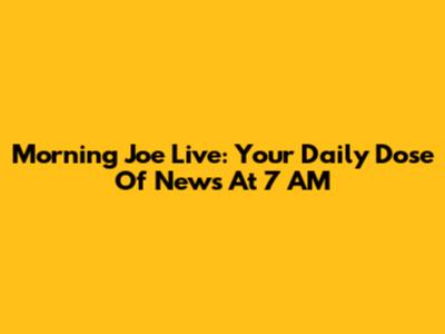 Morning Joe Live: Your Daily Dose Of News At 7 AM