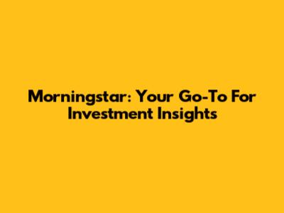 Morningstar: Your Go-To For Investment Insights