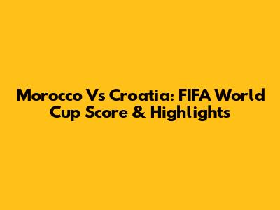 Morocco Vs Croatia: FIFA World Cup Score & Highlights