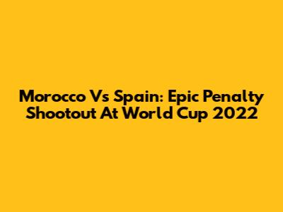 Morocco Vs Spain: Epic Penalty Shootout At World Cup 2022