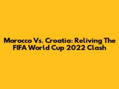 Morocco Vs. Croatia: Reliving The FIFA World Cup 2022 Clash