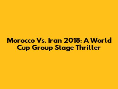 Morocco Vs. Iran 2018: A World Cup Group Stage Thriller