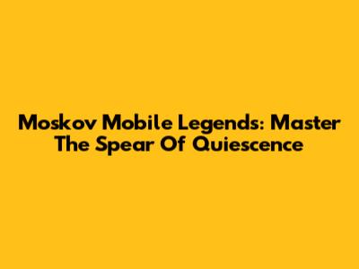 Moskov Mobile Legends: Master The Spear Of Quiescence