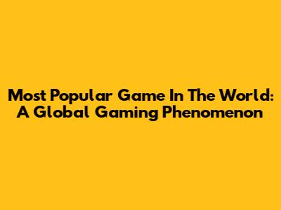 Most Popular Game In The World: A Global Gaming Phenomenon