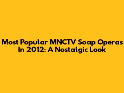 Most Popular MNCTV Soap Operas In 2012: A Nostalgic Look