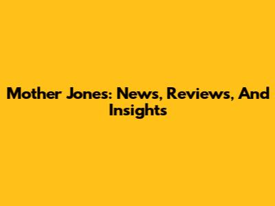 Mother Jones: News, Reviews, And Insights