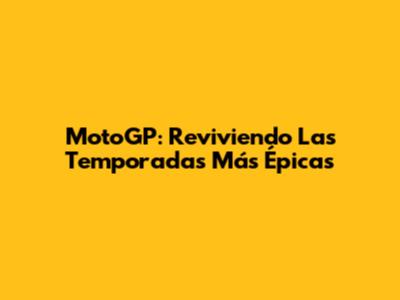 MotoGP: Reviviendo Las Temporadas Más Épicas