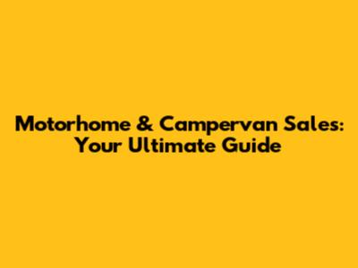 Motorhome & Campervan Sales: Your Ultimate Guide