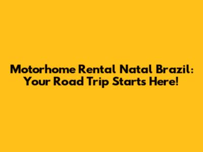 Motorhome Rental Natal Brazil: Your Road Trip Starts Here!
