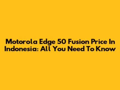 Motorola Edge 50 Fusion Price In Indonesia: All You Need To Know