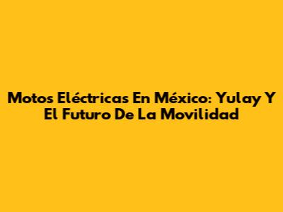 Motos Eléctricas En México: Yulay Y El Futuro De La Movilidad