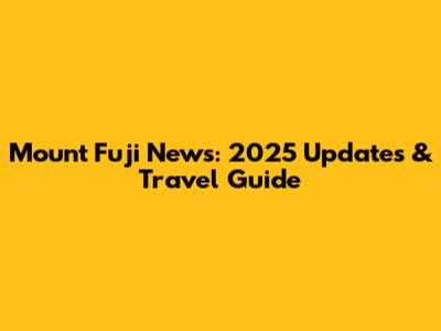 Mount Fuji News: 2025 Updates & Travel Guide