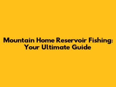 Mountain Home Reservoir Fishing: Your Ultimate Guide