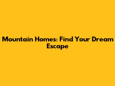 Mountain Homes: Find Your Dream Escape