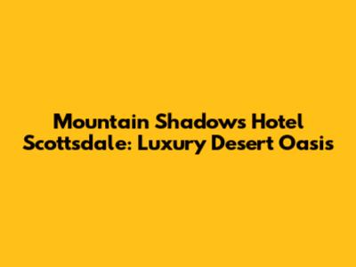 Mountain Shadows Hotel Scottsdale: Luxury Desert Oasis
