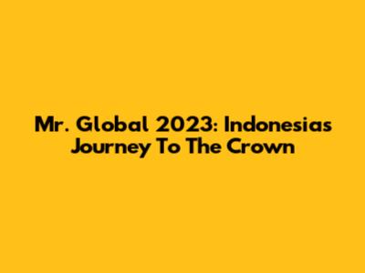 Mr. Global 2023: Indonesia's Journey To The Crown