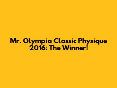 Mr. Olympia Classic Physique 2016: The Winner!