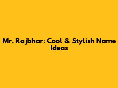 Mr. Rajbhar: Cool & Stylish Name Ideas