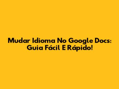 Mudar Idioma No Google Docs: Guia Fácil E Rápido!