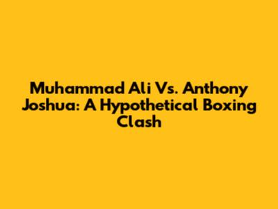 Muhammad Ali Vs. Anthony Joshua: A Hypothetical Boxing Clash