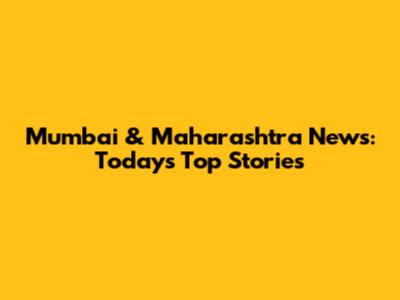 Mumbai & Maharashtra News: Today's Top Stories
