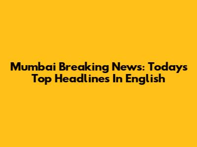 Mumbai Breaking News: Today's Top Headlines In English