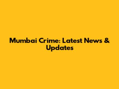 Mumbai Crime: Latest News & Updates