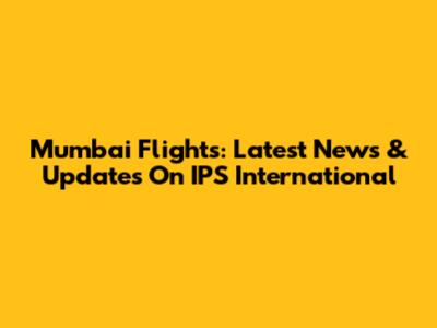 Mumbai Flights: Latest News & Updates On IPS International