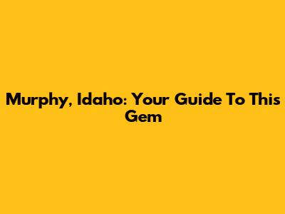 Murphy, Idaho: Your Guide To This Gem