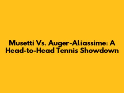 Musetti Vs. Auger-Aliassime: A Head-to-Head Tennis Showdown