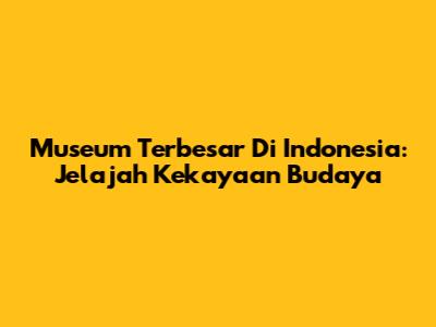 Museum Terbesar Di Indonesia: Jelajah Kekayaan Budaya