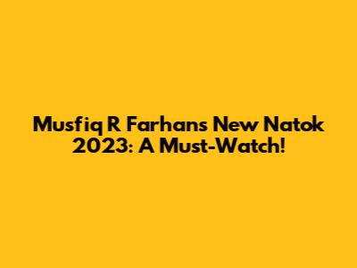 Musfiq R Farhan's New Natok 2023: A Must-Watch!