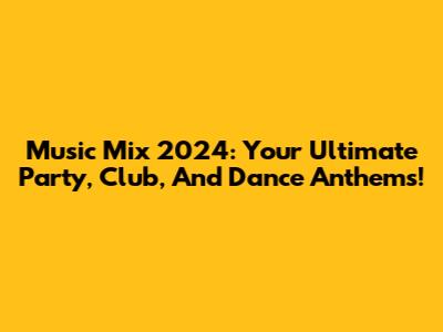 Music Mix 2024: Your Ultimate Party, Club, And Dance Anthems!