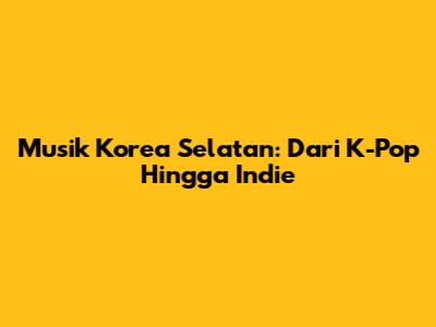 Musik Korea Selatan: Dari K-Pop Hingga Indie