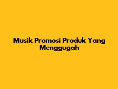 Musik Promosi Produk Yang Menggugah