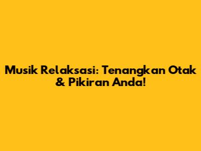 Musik Relaksasi: Tenangkan Otak & Pikiran Anda!