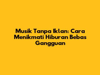 Musik Tanpa Iklan: Cara Menikmati Hiburan Bebas Gangguan