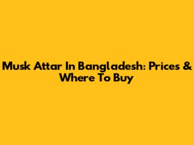 Musk Attar In Bangladesh: Prices & Where To Buy