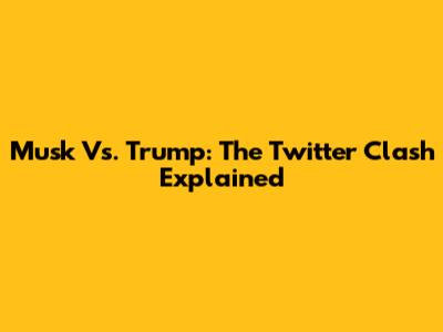 Musk Vs. Trump: The Twitter Clash Explained