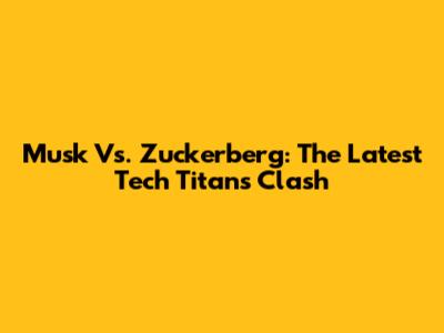 Musk Vs. Zuckerberg: The Latest Tech Titans' Clash