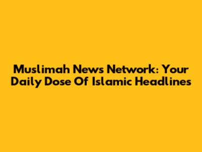 Muslimah News Network: Your Daily Dose Of Islamic Headlines