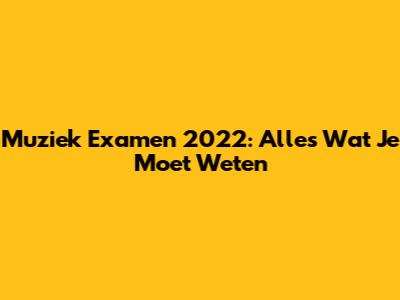 Muziek Examen 2022: Alles Wat Je Moet Weten