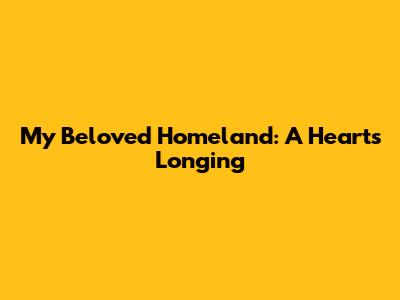 My Beloved Homeland: A Heart's Longing