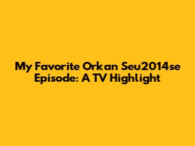 My Favorite Orkan Seu2014se Episode: A TV Highlight