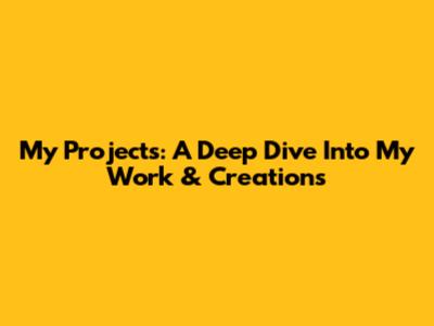 My Projects: A Deep Dive Into My Work & Creations